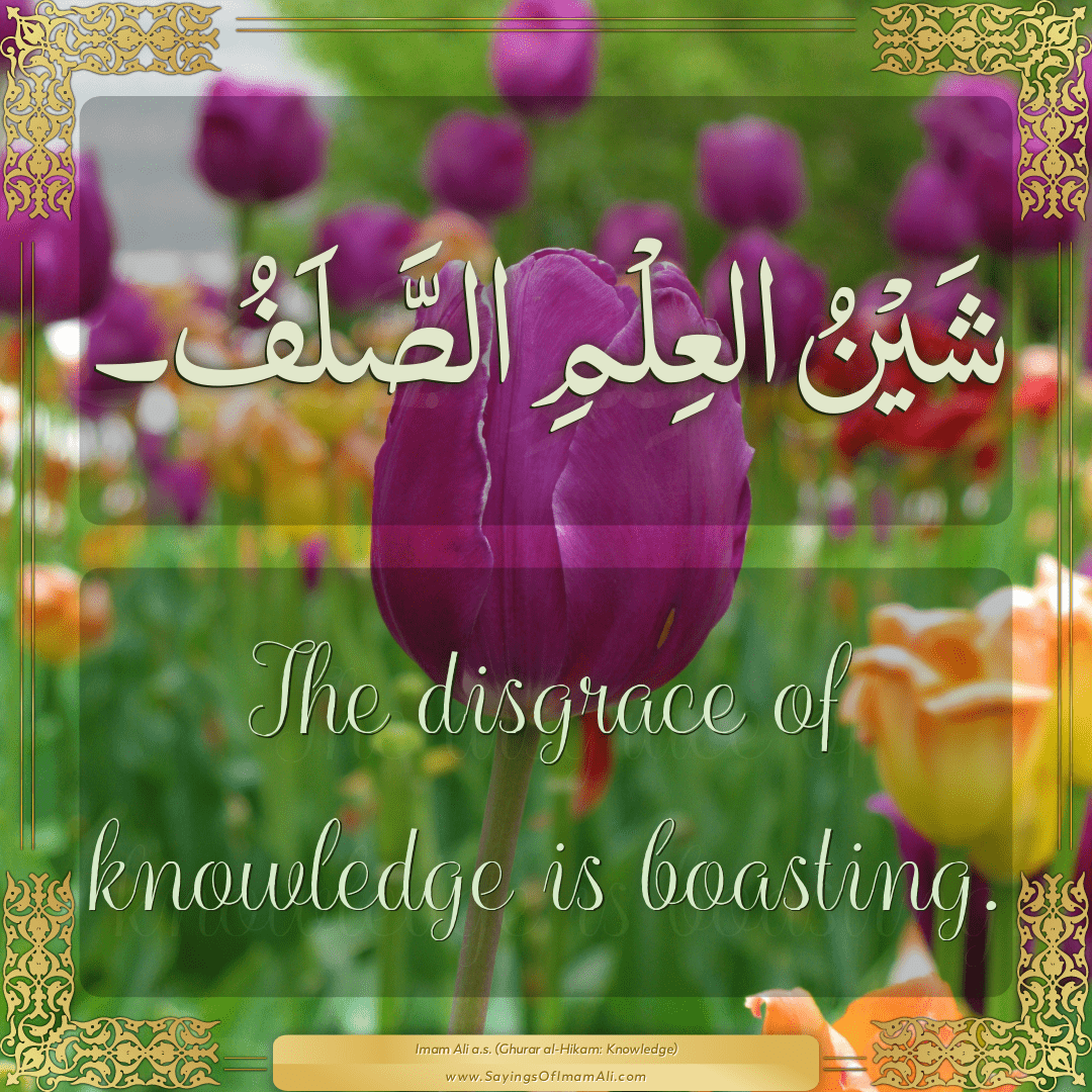 The disgrace of knowledge is boasting.